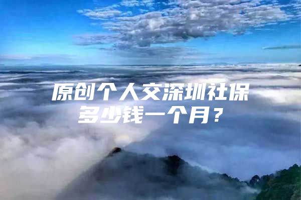 原创个人交深圳社保多少钱一个月？