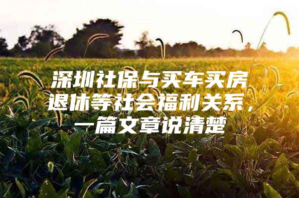 深圳社保与买车买房退休等社会福利关系，一篇文章说清楚