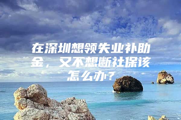 在深圳想领失业补助金，又不想断社保该怎么办？