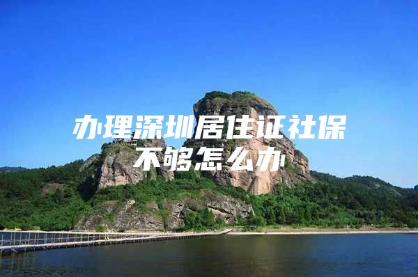 办理深圳居住证社保不够怎么办