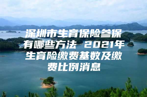 深圳市生育保险参保有哪些方法 2021年生育险缴费基数及缴费比例消息