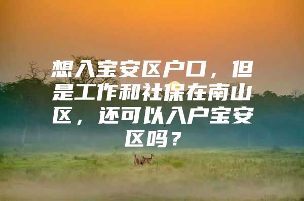 想入宝安区户口，但是工作和社保在南山区，还可以入户宝安区吗？