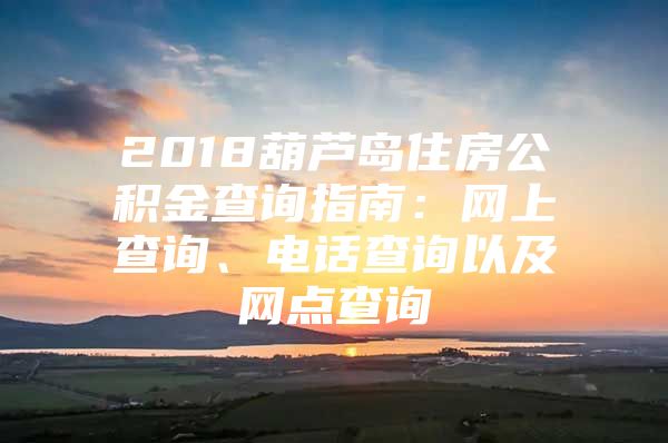 2018葫芦岛住房公积金查询指南：网上查询、电话查询以及网点查询