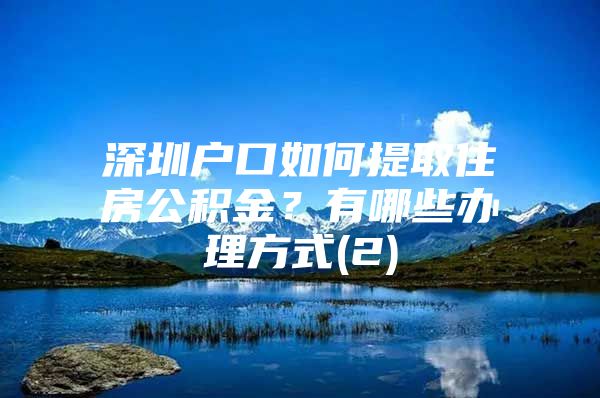 深圳户口如何提取住房公积金？有哪些办理方式(2)