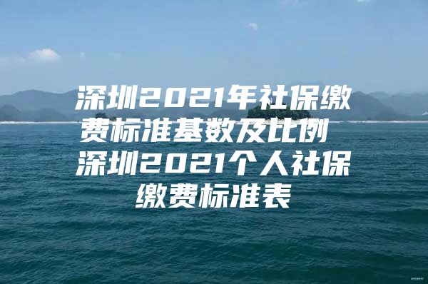 深圳2021年社保缴费标准基数及比例 深圳2021个人社保缴费标准表