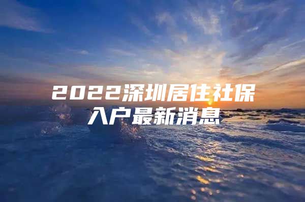 2022深圳居住社保入户最新消息