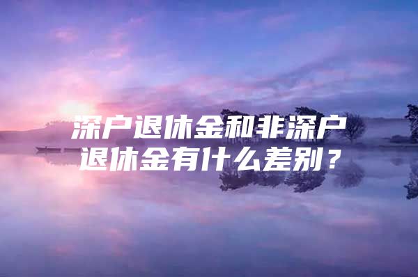 深户退休金和非深户退休金有什么差别？