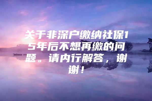 关于非深户缴纳社保15年后不想再缴的问题。请内行解答，谢谢！