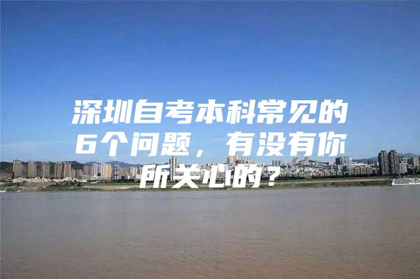 深圳自考本科常见的6个问题，有没有你所关心的？