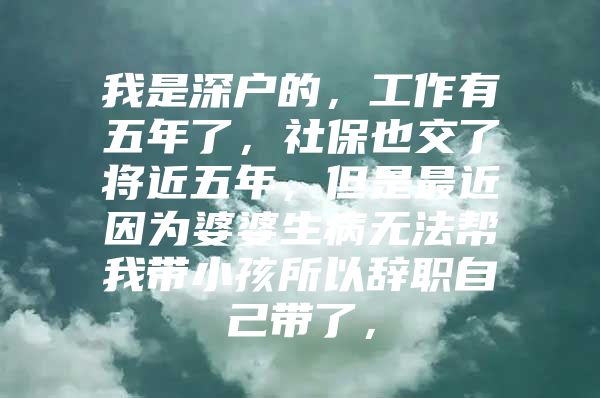 我是深户的，工作有五年了，社保也交了将近五年，但是最近因为婆婆生病无法帮我带小孩所以辞职自己带了，