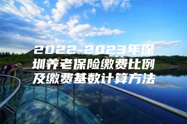 2022-2023年深圳养老保险缴费比例及缴费基数计算方法