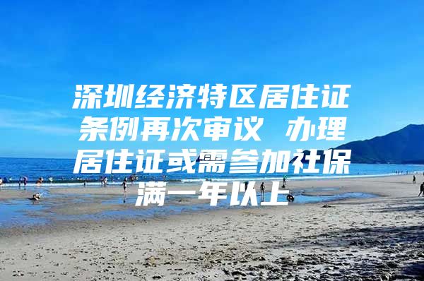 深圳经济特区居住证条例再次审议 办理居住证或需参加社保满一年以上