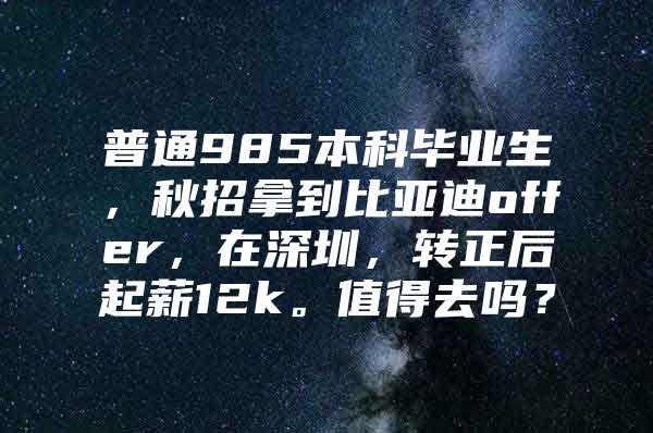 普通985本科毕业生，秋招拿到比亚迪offer，在深圳，转正后起薪12k。值得去吗？