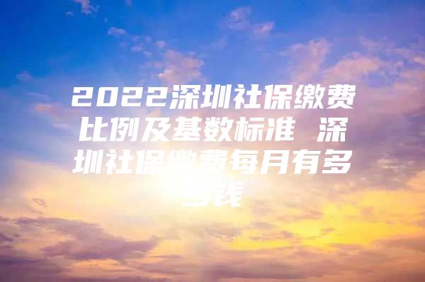 2022深圳社保缴费比例及基数标准 深圳社保缴费每月有多少钱