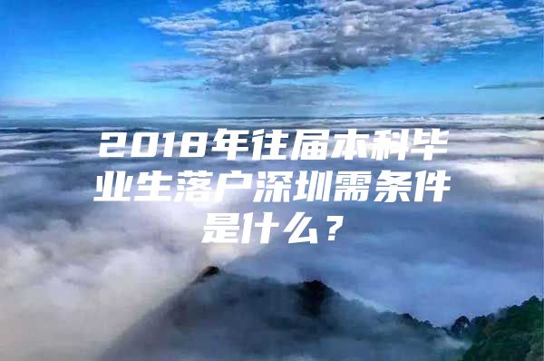 2018年往届本科毕业生落户深圳需条件是什么？