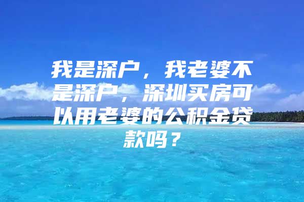 我是深户，我老婆不是深户，深圳买房可以用老婆的公积金贷款吗？