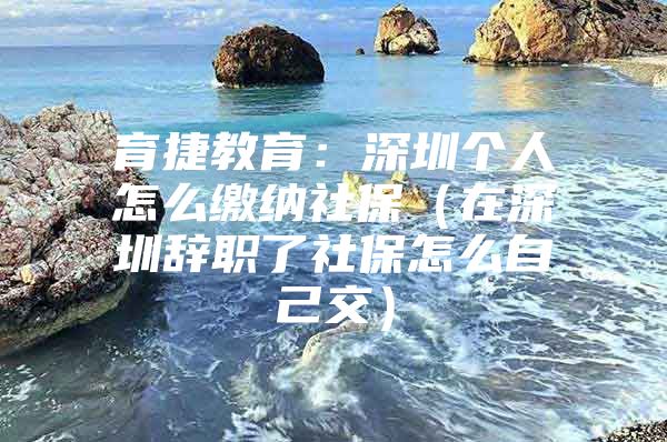 育捷教育：深圳个人怎么缴纳社保（在深圳辞职了社保怎么自己交）