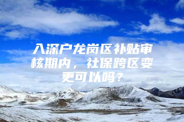 入深户龙岗区补贴审核期内，社保跨区变更可以吗？