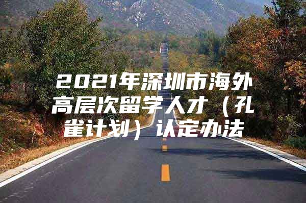 2021年深圳市海外高层次留学人才（孔雀计划）认定办法