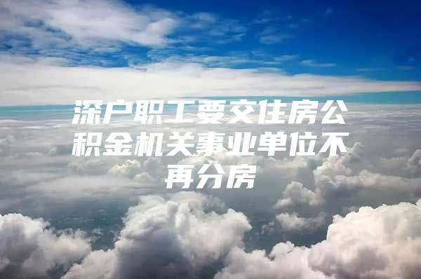 深户职工要交住房公积金机关事业单位不再分房