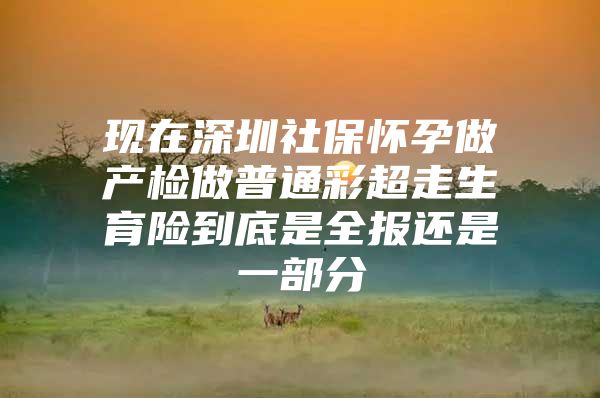 现在深圳社保怀孕做产检做普通彩超走生育险到底是全报还是一部分