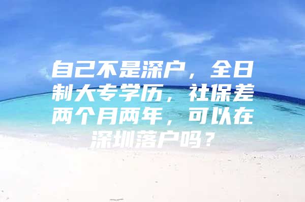 自己不是深户，全日制大专学历，社保差两个月两年，可以在深圳落户吗？