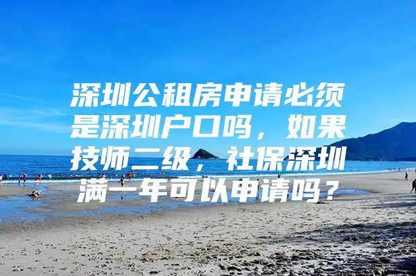 深圳公租房申请必须是深圳户口吗，如果技师二级，社保深圳满一年可以申请吗？