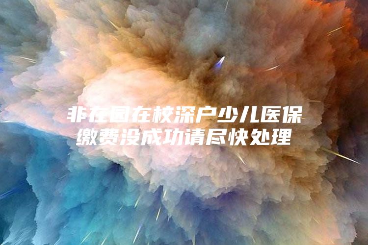 非在园在校深户少儿医保缴费没成功请尽快处理