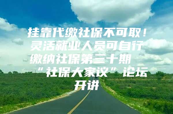 挂靠代缴社保不可取！灵活就业人员可自行缴纳社保第三十期“社保大家议”论坛开讲