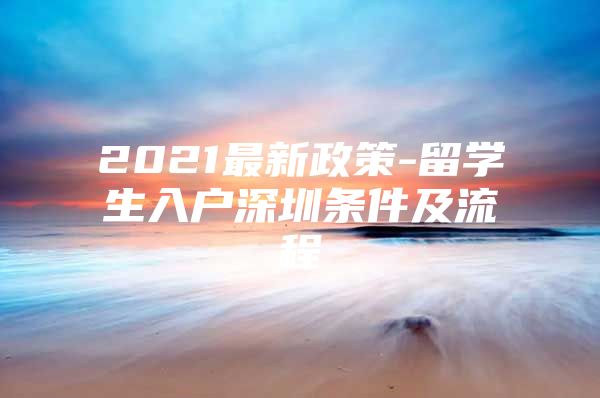 2021最新政策-留学生入户深圳条件及流程