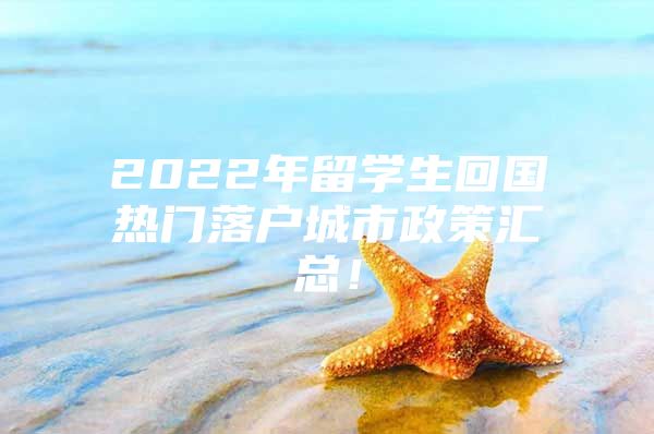 2022年留学生回国热门落户城市政策汇总！