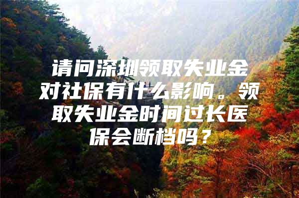 请问深圳领取失业金对社保有什么影响。领取失业金时间过长医保会断档吗？