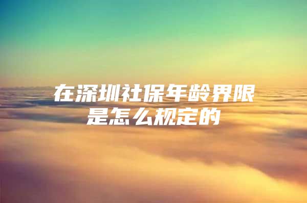 在深圳社保年龄界限是怎么规定的