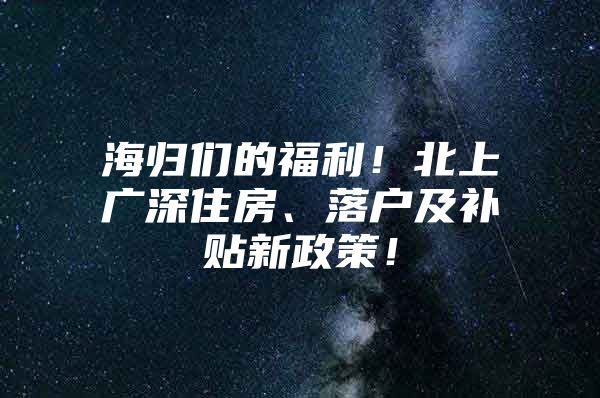 海归们的福利！北上广深住房、落户及补贴新政策！