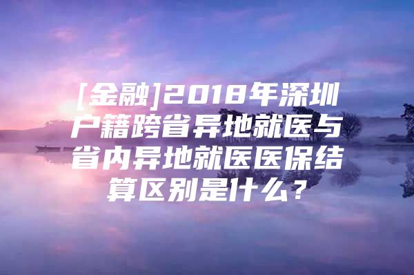 [金融]2018年深圳户籍跨省异地就医与省内异地就医医保结算区别是什么？