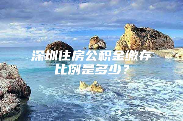 深圳住房公积金缴存比例是多少？