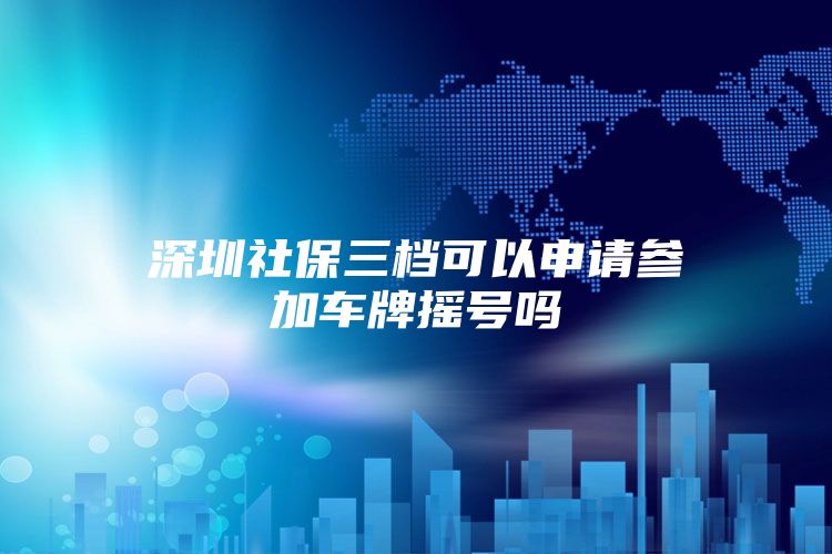 深圳社保三档可以申请参加车牌摇号吗