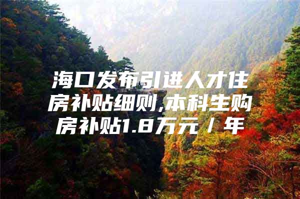 海口发布引进人才住房补贴细则,本科生购房补贴1.8万元／年