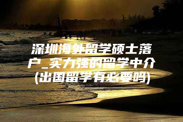 深圳海外留学硕士落户_实力强的留学中介(出国留学有必要吗)