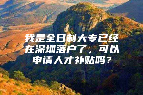 我是全日制大专已经在深圳落户了，可以申请人才补贴吗？