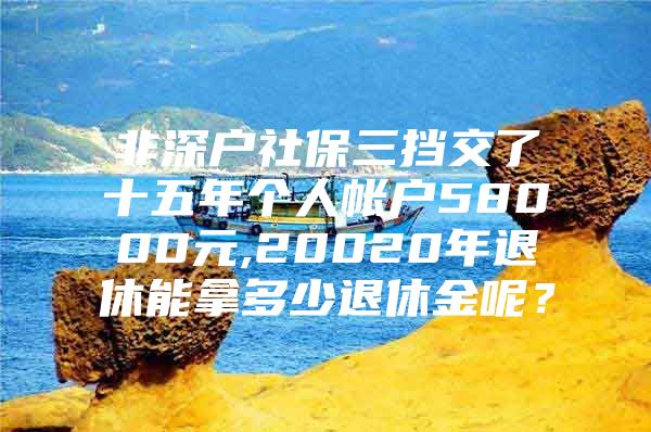 非深户社保三挡交了十五年个人帐户58000元,20020年退休能拿多少退休金呢？