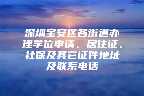 深圳宝安区各街道办理学位申请、居住证、社保及其它证件地址及联系电话