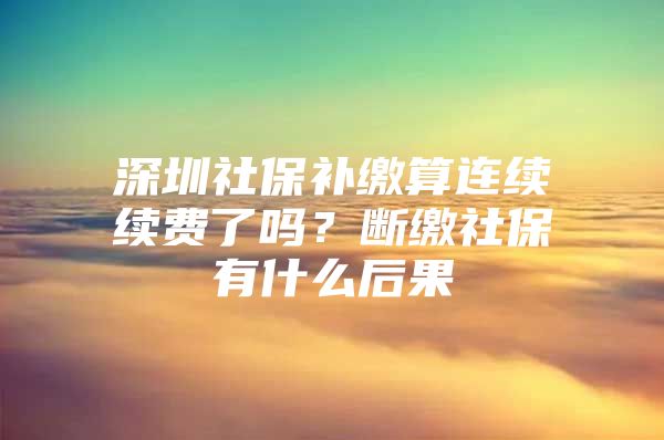 深圳社保补缴算连续续费了吗？断缴社保有什么后果