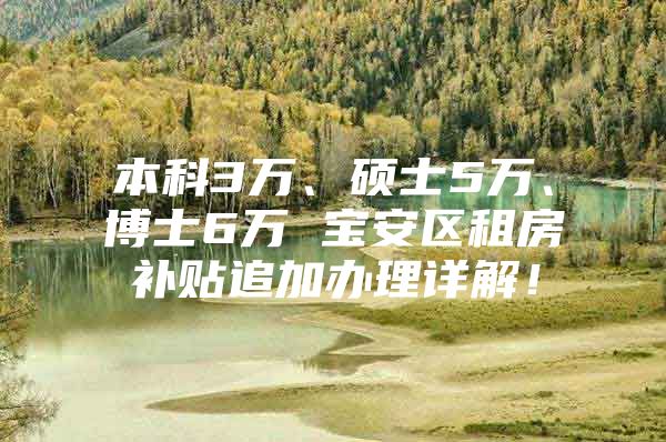 本科3万、硕士5万、博士6万 宝安区租房补贴追加办理详解！