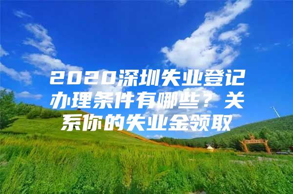 2020深圳失业登记办理条件有哪些？关系你的失业金领取