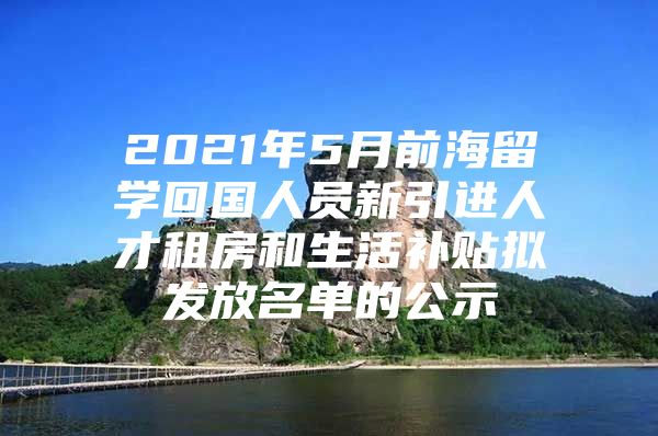 2021年5月前海留学回国人员新引进人才租房和生活补贴拟发放名单的公示