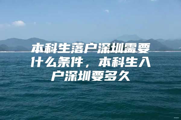 本科生落户深圳需要什么条件，本科生入户深圳要多久