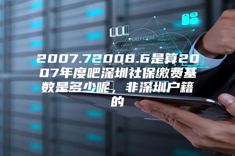 2007.72008.6是算2007年度吧深圳社保缴费基数是多少呢，非深圳户籍的