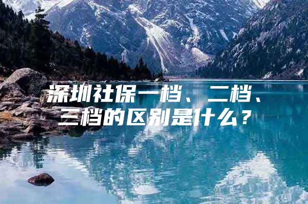 深圳社保一档、二档、三档的区别是什么？