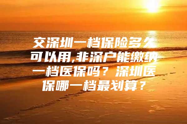 交深圳一档保险多久可以用,非深户能缴纳一档医保吗？深圳医保哪一档最划算？